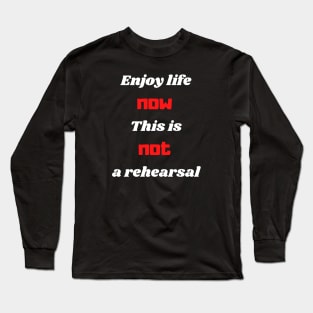 Enjoy life now this is not a rehearsal Long Sleeve T-Shirt